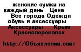 женские сумки на каждый день › Цена ­ 200 - Все города Одежда, обувь и аксессуары » Аксессуары   . Крым,Красноперекопск